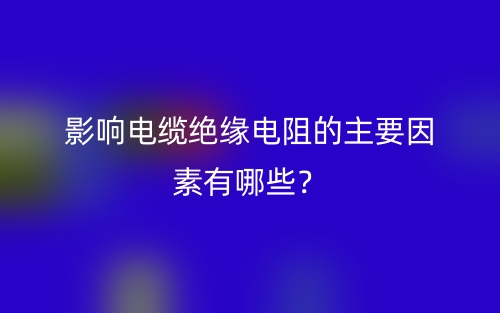 影響電纜絕緣電阻的主要因素有哪些？(圖1)
