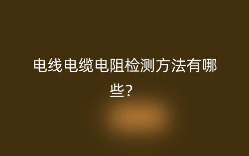 電線電纜電阻檢測方法有哪些？(圖1)