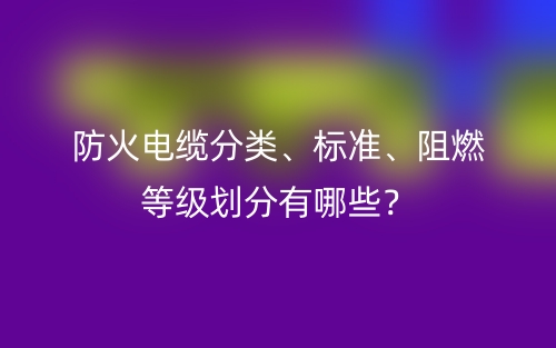 防火電纜分類、標準、阻燃等級劃分有哪些？(圖1)