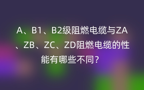 A、B1、B2級(jí)阻燃電纜與ZA、ZB、ZC、ZD阻燃電纜的性能有哪些不同？(圖1)