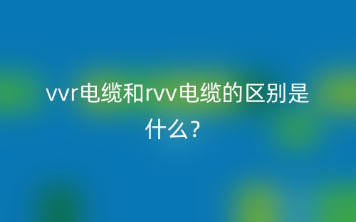 vvr電纜和rvv電纜的區(qū)別是什么？(圖1)