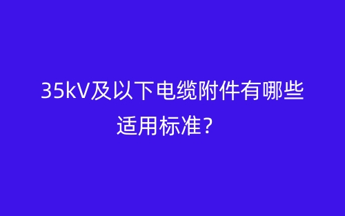 35kV及以下電纜附件有哪些適用標(biāo)準(zhǔn)？(圖1)
