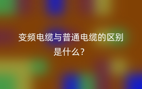 變頻電纜與普通電纜的區(qū)別是什么？(圖1)