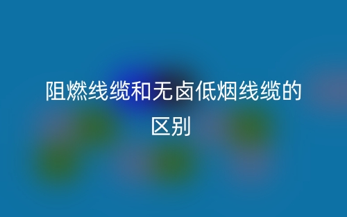 阻燃線纜和無鹵低煙線纜的區(qū)別(圖1)
