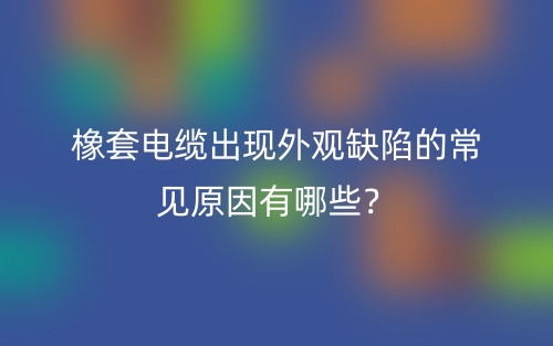 橡套電纜出現(xiàn)外觀缺陷的常見原因有哪些？(圖1)