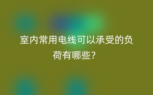 室內(nèi)常用電線可以承受的負(fù)荷有哪些？(圖1)