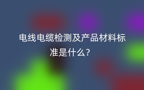電線電纜檢測及產(chǎn)品材料標準是什么？(圖1)