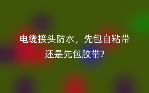 電纜接頭防水，先包自粘帶還是先包膠帶?(圖1)