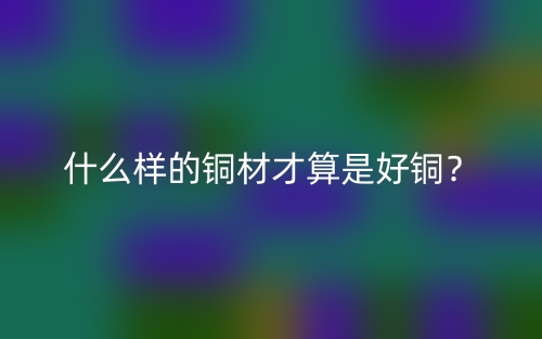 什么樣的銅材才算是好銅？(圖1)