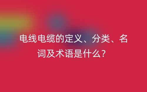 電線電纜的定義、分類、名詞及術(shù)語是什么？(圖1)