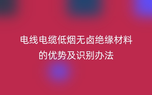 電線電纜低煙無鹵絕緣材料的優(yōu)勢及識別辦法(圖1)