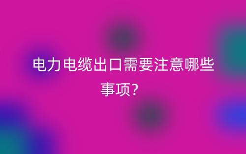 電力電纜出口需要注意哪些事項？(圖1)