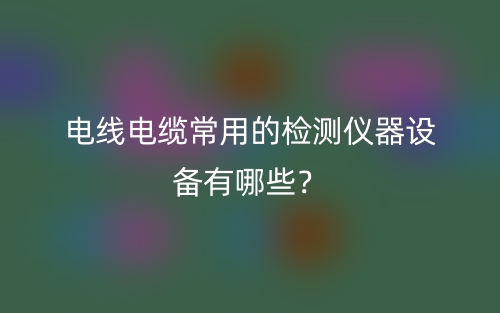 電線電纜常用的檢測(cè)儀器設(shè)備有哪些？(圖1)