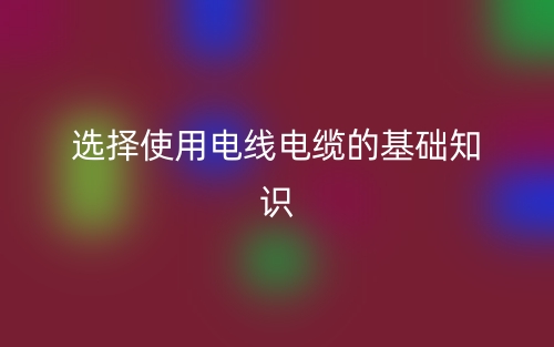 選擇使用電線(xiàn)電纜的基礎(chǔ)知識(shí)(圖1)