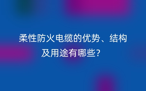 柔性防火電纜的優(yōu)勢、結(jié)構(gòu)及用途有哪些？(圖1)