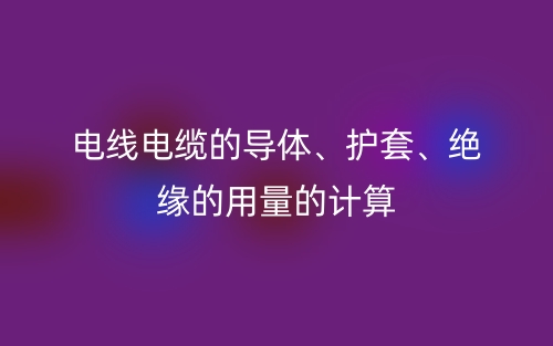電線電纜的導體、護套、絕緣的用量的計算(圖1)