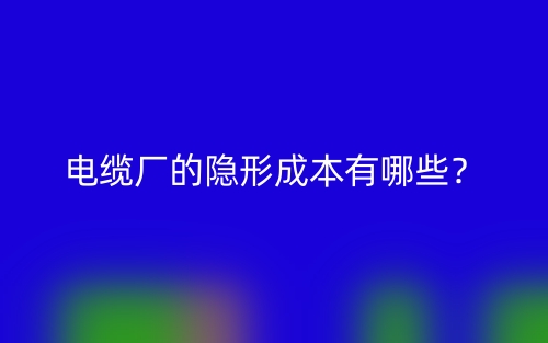電纜廠的隱形成本有哪些？(圖1)