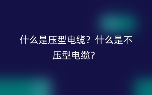 什么是壓型電纜？什么是不壓型電纜？(圖1)
