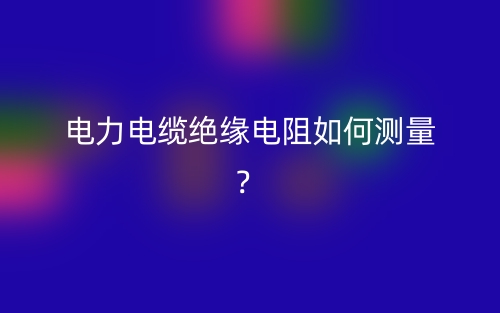 電力電纜絕緣電阻如何測量？(圖1)