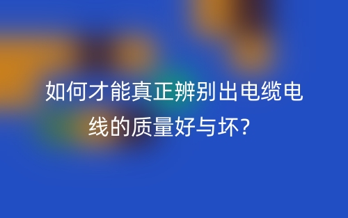 如何才能真正辨別出電纜電線的質(zhì)量好與壞？(圖1)