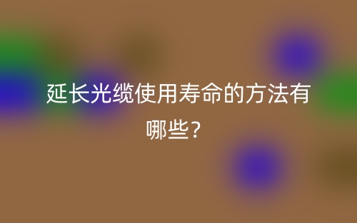 延長(zhǎng)光纜使用壽命的方法有哪些？(圖1)