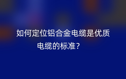 如何定位鋁合金電纜是優(yōu)質(zhì)電纜的標(biāo)準(zhǔn)？(圖1)