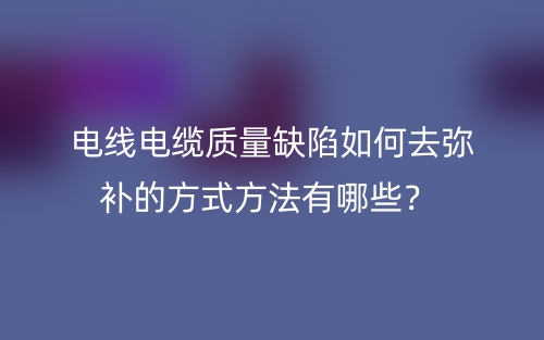 電線電纜質(zhì)量缺陷如何去彌補(bǔ)的方式方法有哪些？(圖1)