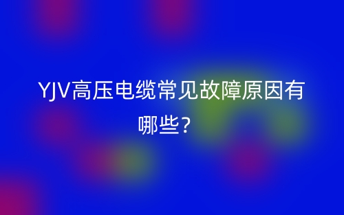 YJV高壓電纜常見故障原因有哪些？(圖1)
