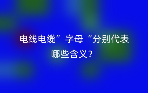 電線電纜”字母“分別代表哪些含義？(圖1)