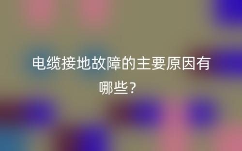 電纜接地故障的主要原因有哪些？(圖1)