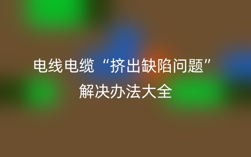 電線電纜“擠出缺陷問題”解決辦法大全(圖1)
