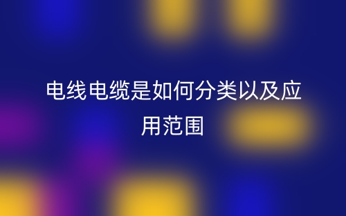 電線電纜是如何分類以及應(yīng)用范圍(圖1)