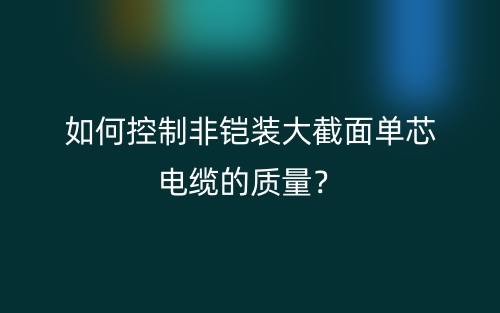 如何控制非鎧裝大截面單芯電纜的質(zhì)量？(圖1)