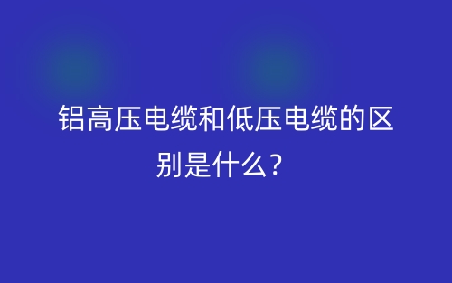 鋁高壓電纜和低壓電纜的區(qū)別是什么？(圖1)
