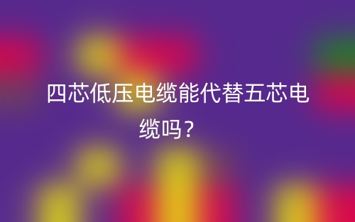 四芯低壓電纜能代替五芯電纜嗎？(圖1)