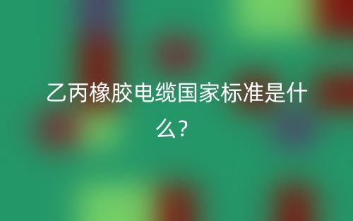乙丙橡膠電纜國(guó)家標(biāo)準(zhǔn)是什么？(圖1)