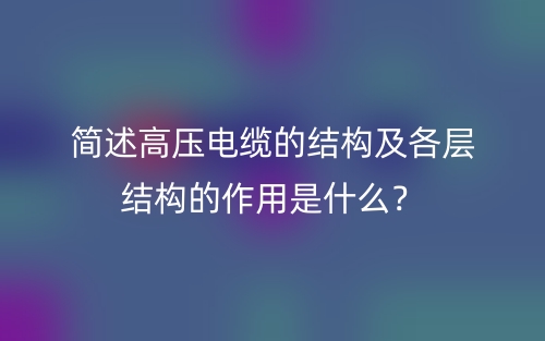 簡述高壓電纜的結(jié)構(gòu)及各層結(jié)構(gòu)的作用是什么？(圖1)