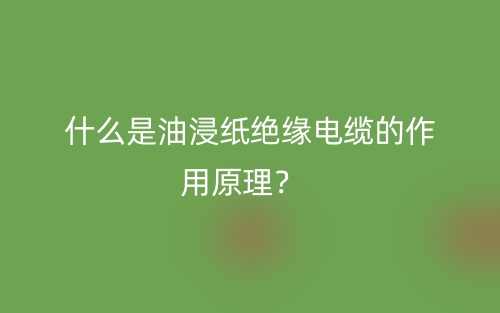 什么是油浸紙絕緣電纜的作用原理？(圖1)