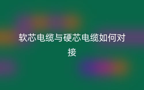 軟芯電纜與硬芯電纜如何對接？(圖1)