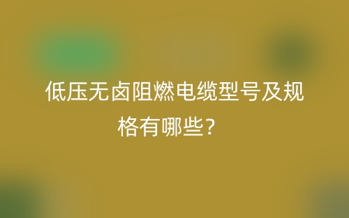 低壓無鹵阻燃電纜型號及規(guī)格有哪些？(圖1)