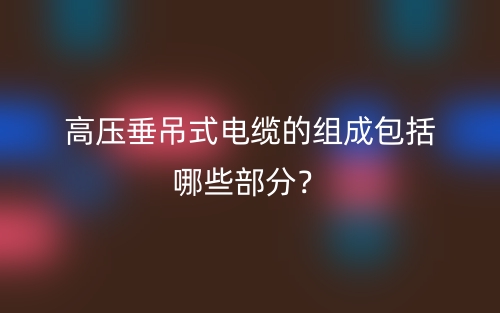 高壓垂吊式電纜的組成包括哪些部分？(圖1)