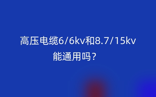 高壓電纜6/6kv和8.7/15kv能通用嗎？(圖1)