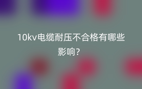 10kv電纜耐壓不合格有哪些影響？(圖1)