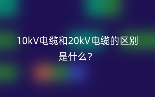 10kV電纜和20kV電纜的區(qū)別是什么？(圖1)