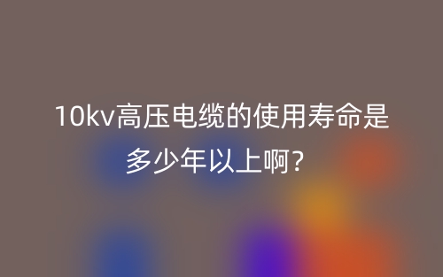 10kv高壓電纜的使用壽命是多少年以上??？(圖1)
