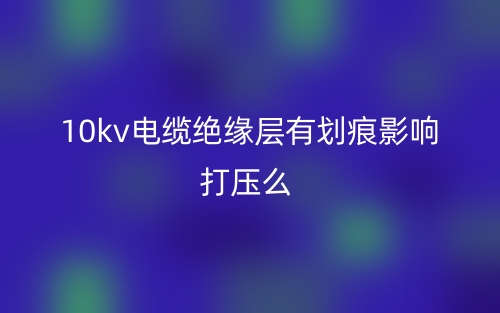 10kv電纜絕緣層有劃痕影響打壓么？(圖1)