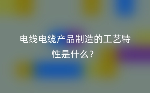 電線電纜產(chǎn)品制造的工藝特性是什么？(圖1)