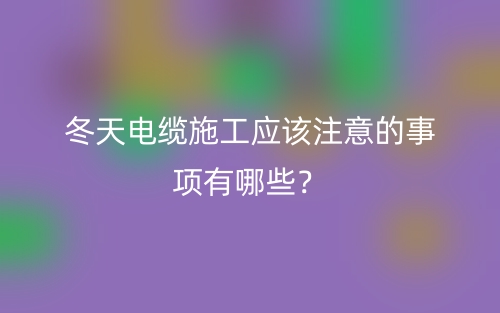 冬天電纜施工應(yīng)該注意的事項(xiàng)有哪些？(圖1)