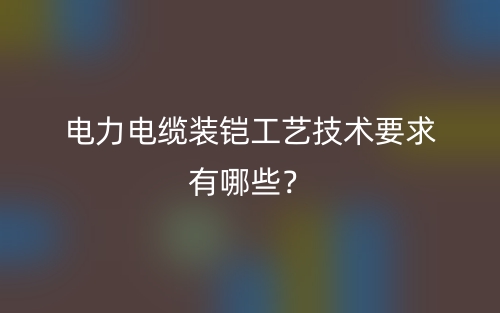 電力電纜裝鎧工藝技術(shù)要求有哪些？(圖1)