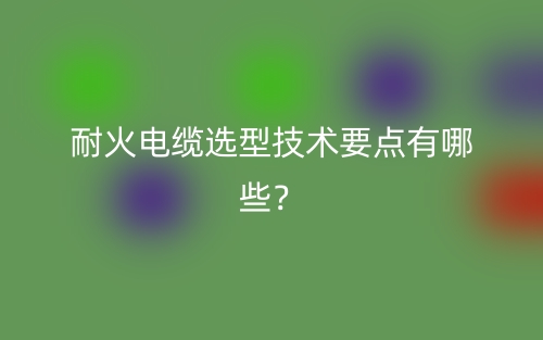 耐火電纜選型技術(shù)要點有哪些？(圖1)